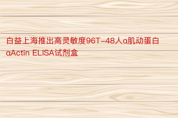 白益上海推出高灵敏度96T-48人α肌动蛋白αActin ELISA试剂盒